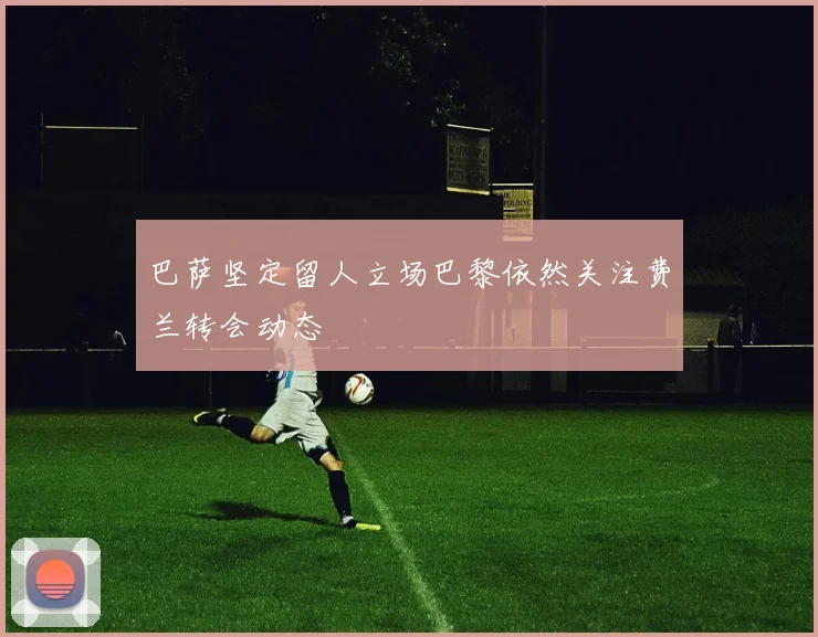 巴萨坚定留人立场巴黎依然关注费兰转会动态