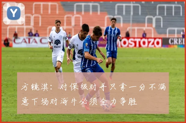 方镜淇：对保级对手只拿一分不满意下场对海牛必须全力争胜